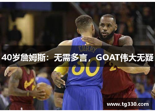 40岁詹姆斯：无需多言，GOAT伟大无疑