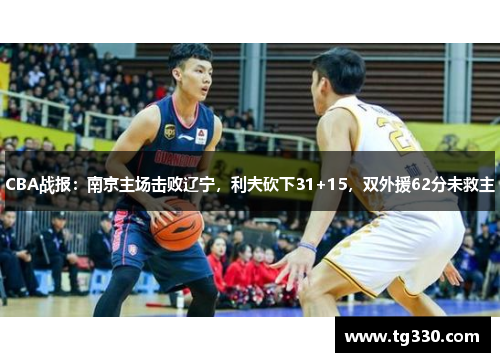 CBA战报：南京主场击败辽宁，利夫砍下31+15，双外援62分未救主